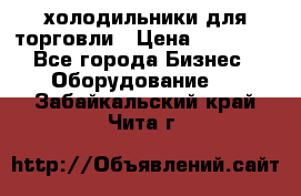 холодильники для торговли › Цена ­ 13 000 - Все города Бизнес » Оборудование   . Забайкальский край,Чита г.